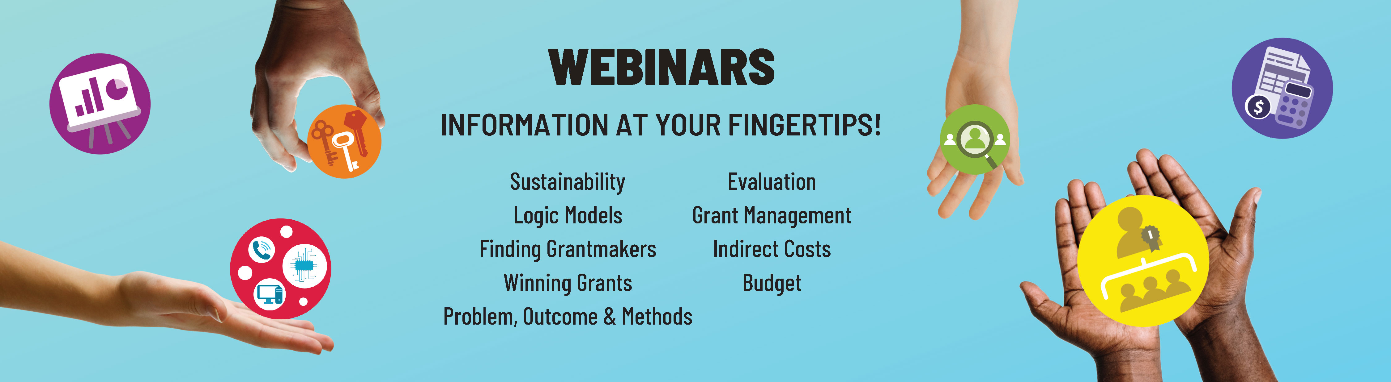 Webinars: Information at your fingertips. Sustainability; Logic Models; Management; Finding Grantmakers; Evaluation; Winning Grants; Indirect Costs; Budget; Problem, Outcome & Methods