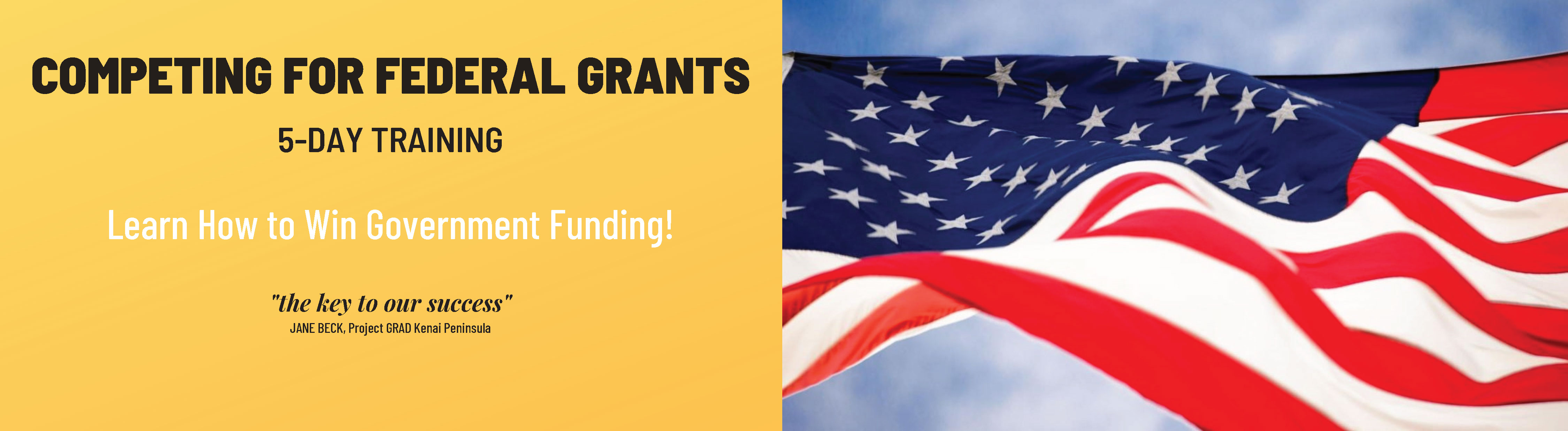 Competing for Federal Grants: 5-Day Training. Learn how to win government funding! "The key to our success." Jane Beck, Project GRAD Kenai Peninsula