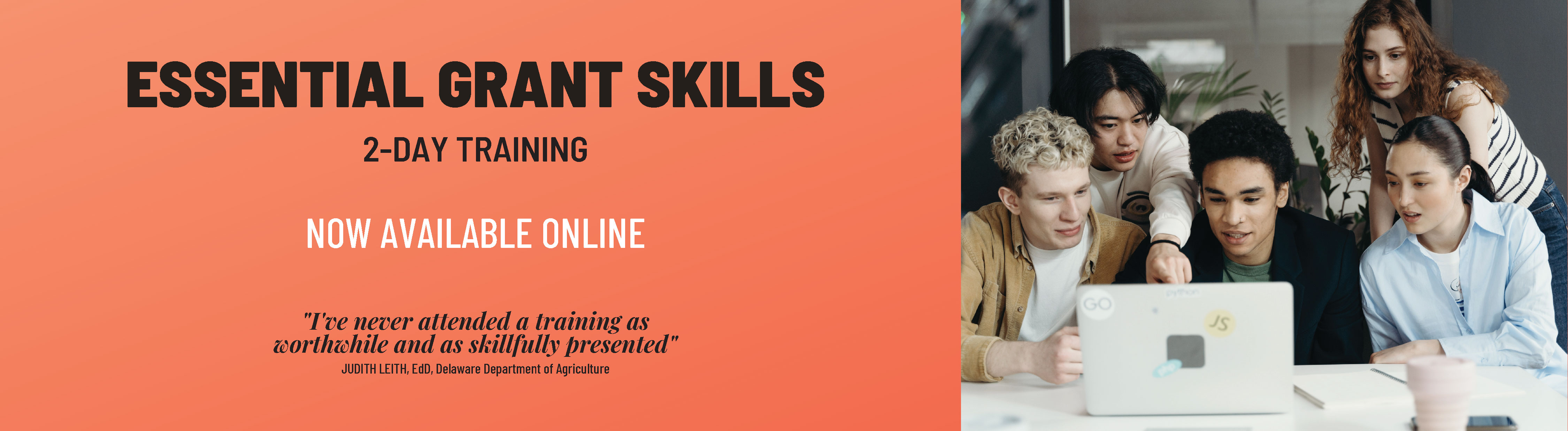 Essential Grant Skills: 2-Day Training. Now available online. "I've never attended a training as worthwhile and as skillfully presented." Judith Leith, EdE, Delaware Dept of Agriculture